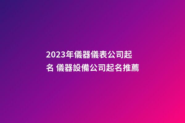 2023年儀器儀表公司起名 儀器設備公司起名推薦-第1張-公司起名-玄機派